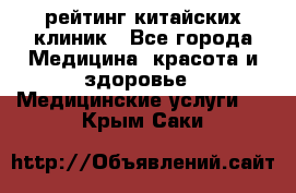 рейтинг китайских клиник - Все города Медицина, красота и здоровье » Медицинские услуги   . Крым,Саки